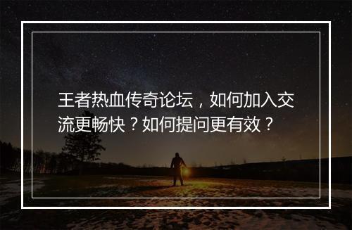 王者热血传奇论坛，如何加入交流更畅快？如何提问更有效？