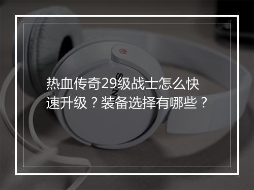 热血传奇29级战士怎么快速升级？装备选择有哪些？