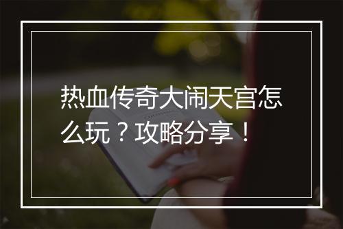 热血传奇大闹天宫怎么玩？攻略分享！