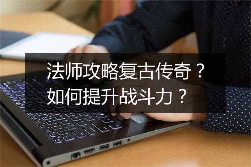 法师攻略复古传奇？如何提升战斗力？
