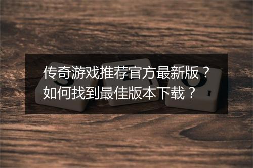 传奇游戏推荐官方最新版？如何找到最佳版本下载？