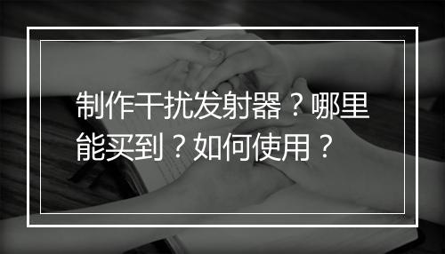 制作干扰发射器？哪里能买到？如何使用？