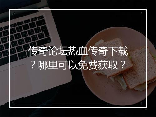 传奇论坛热血传奇下载？哪里可以免费获取？