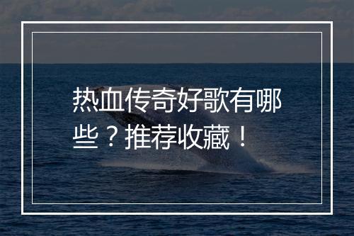 热血传奇好歌有哪些？推荐收藏！