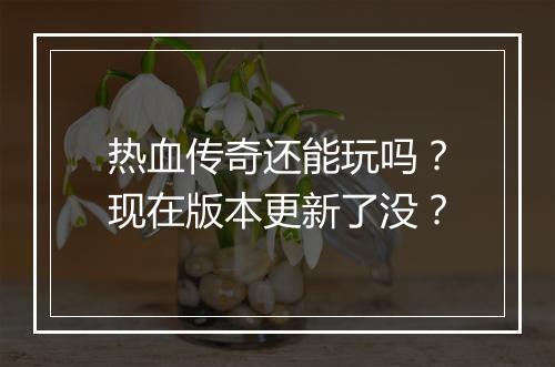 热血传奇还能玩吗？现在版本更新了没？