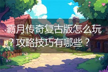 霸月传奇复古版怎么玩？攻略技巧有哪些？
