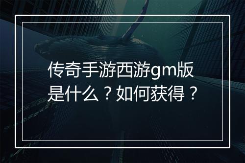 传奇手游西游gm版是什么？如何获得？