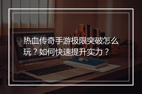 热血传奇手游极限突破怎么玩？如何快速提升实力？