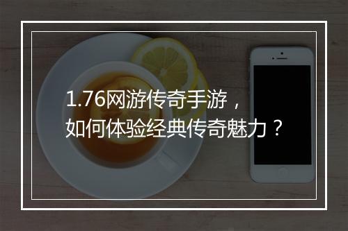 1.76网游传奇手游，如何体验经典传奇魅力？