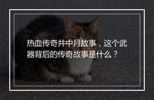 热血传奇井中月故事，这个武器背后的传奇故事是什么？