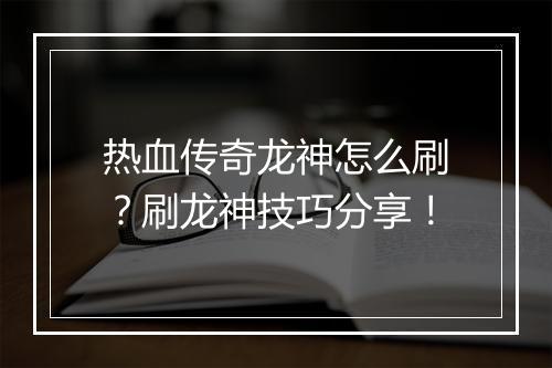 热血传奇龙神怎么刷？刷龙神技巧分享！