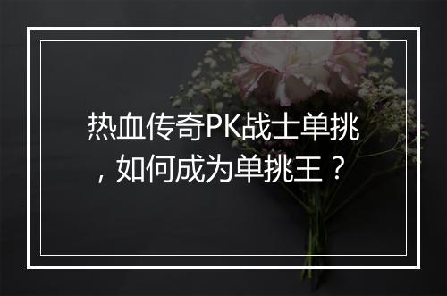 热血传奇PK战士单挑，如何成为单挑王？