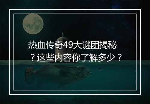 热血传奇49大谜团揭秘？这些内容你了解多少？
