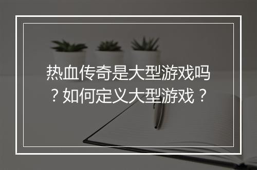热血传奇是大型游戏吗？如何定义大型游戏？