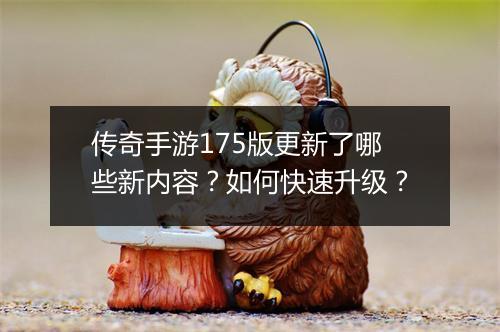 传奇手游175版更新了哪些新内容？如何快速升级？