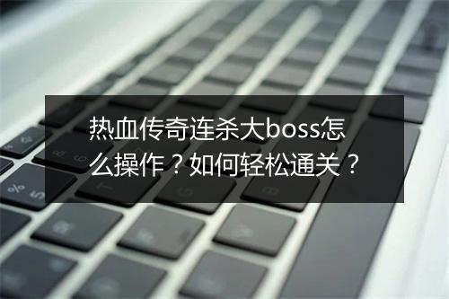 热血传奇连杀大boss怎么操作？如何轻松通关？