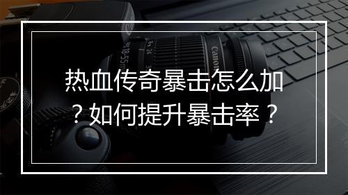 热血传奇暴击怎么加？如何提升暴击率？