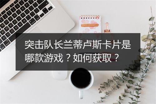 突击队长兰蒂卢斯卡片是哪款游戏？如何获取？