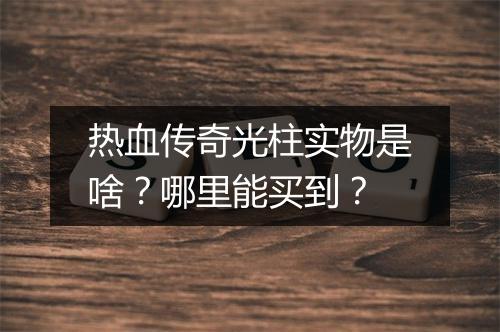 热血传奇光柱实物是啥？哪里能买到？