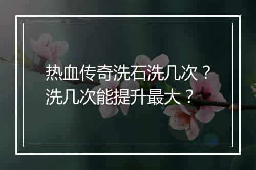 热血传奇洗石洗几次？洗几次能提升最大？