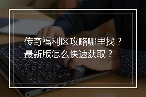 传奇福利区攻略哪里找？最新版怎么快速获取？