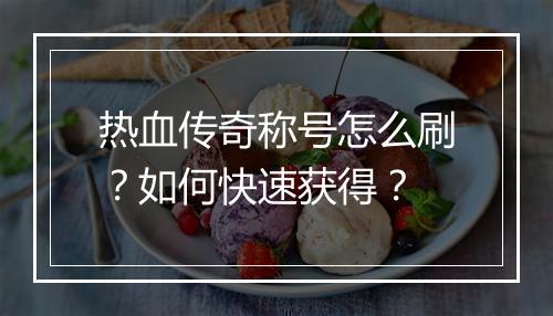 热血传奇称号怎么刷？如何快速获得？