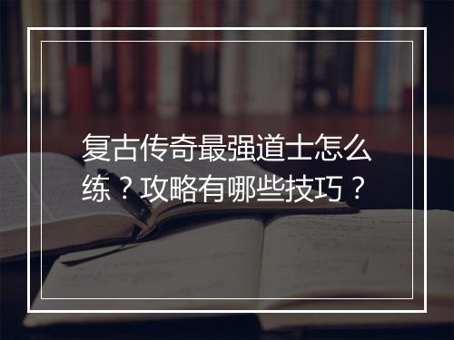复古传奇最强道士怎么练？攻略有哪些技巧？