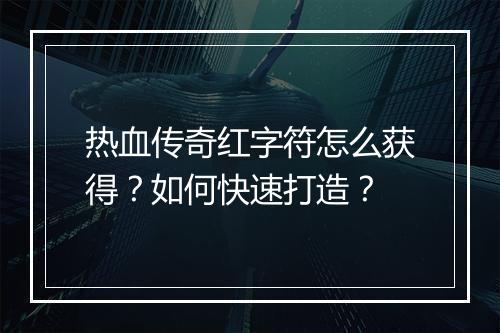 热血传奇红字符怎么获得？如何快速打造？