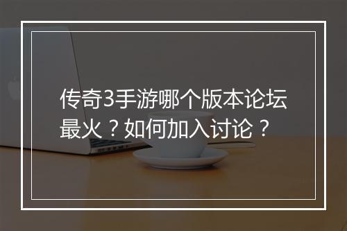 传奇3手游哪个版本论坛最火？如何加入讨论？