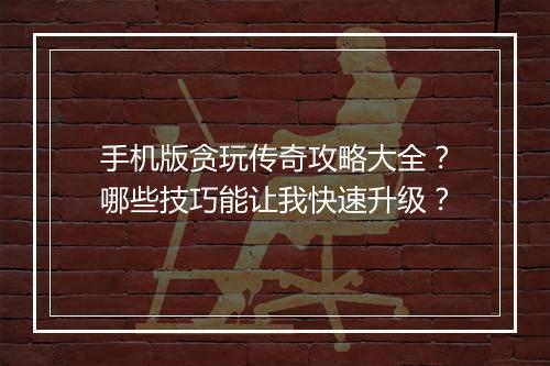 手机版贪玩传奇攻略大全？哪些技巧能让我快速升级？