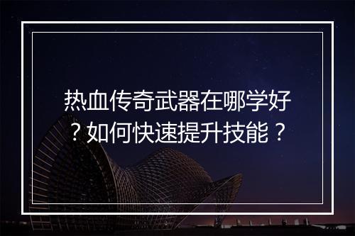 热血传奇武器在哪学好？如何快速提升技能？