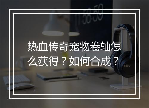 热血传奇宠物卷轴怎么获得？如何合成？