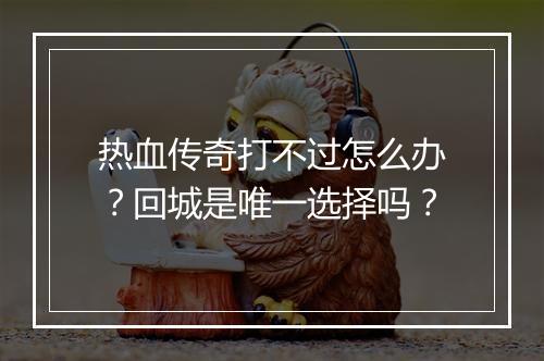 热血传奇打不过怎么办？回城是唯一选择吗？