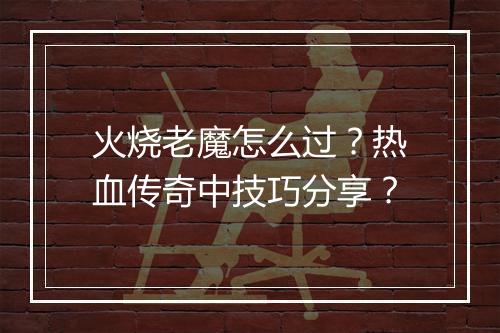 火烧老魔怎么过？热血传奇中技巧分享？