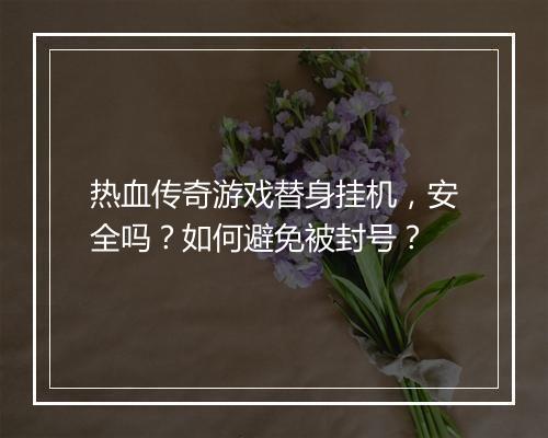 热血传奇游戏替身挂机，安全吗？如何避免被封号？