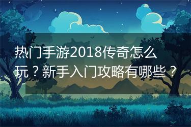 热门手游2018传奇怎么玩？新手入门攻略有哪些？
