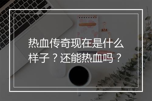 热血传奇现在是什么样子？还能热血吗？