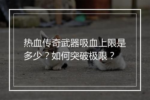 热血传奇武器吸血上限是多少？如何突破极限？