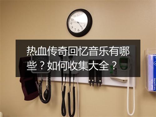 热血传奇回忆音乐有哪些？如何收集大全？