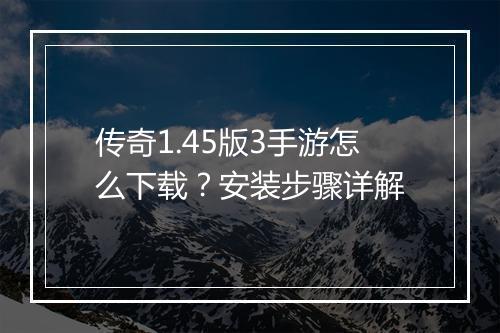 传奇1.45版3手游怎么下载？安装步骤详解