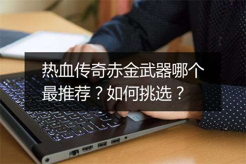 热血传奇赤金武器哪个最推荐？如何挑选？