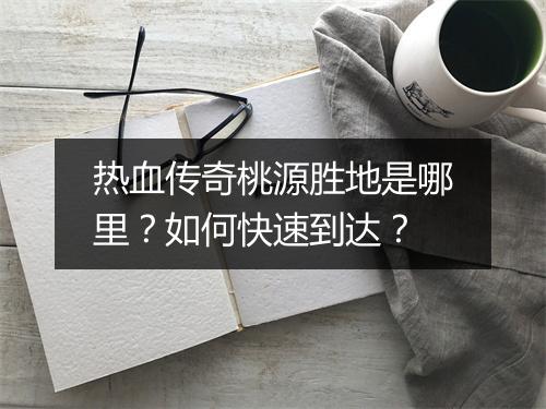 热血传奇桃源胜地是哪里？如何快速到达？