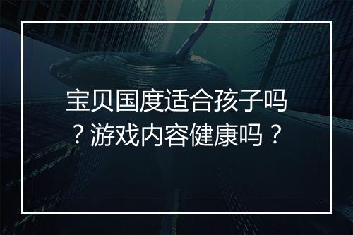 宝贝国度适合孩子吗？游戏内容健康吗？