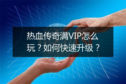 热血传奇满VIP怎么玩？如何快速升级？