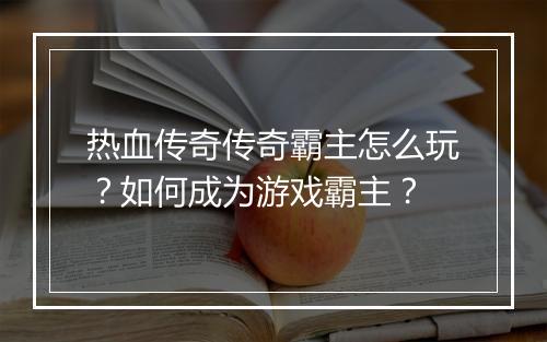 热血传奇传奇霸主怎么玩？如何成为游戏霸主？