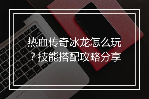 热血传奇冰龙怎么玩？技能搭配攻略分享