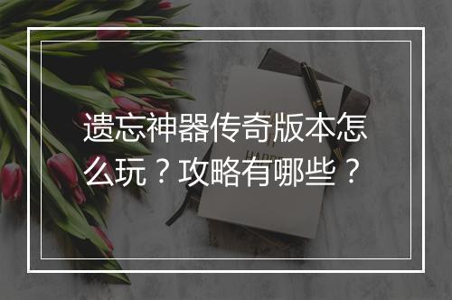 遗忘神器传奇版本怎么玩？攻略有哪些？