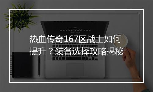 热血传奇167区战士如何提升？装备选择攻略揭秘