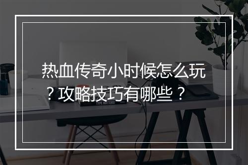 热血传奇小时候怎么玩？攻略技巧有哪些？