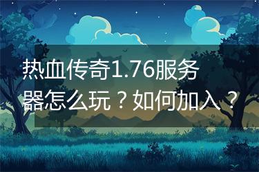 热血传奇1.76服务器怎么玩？如何加入？